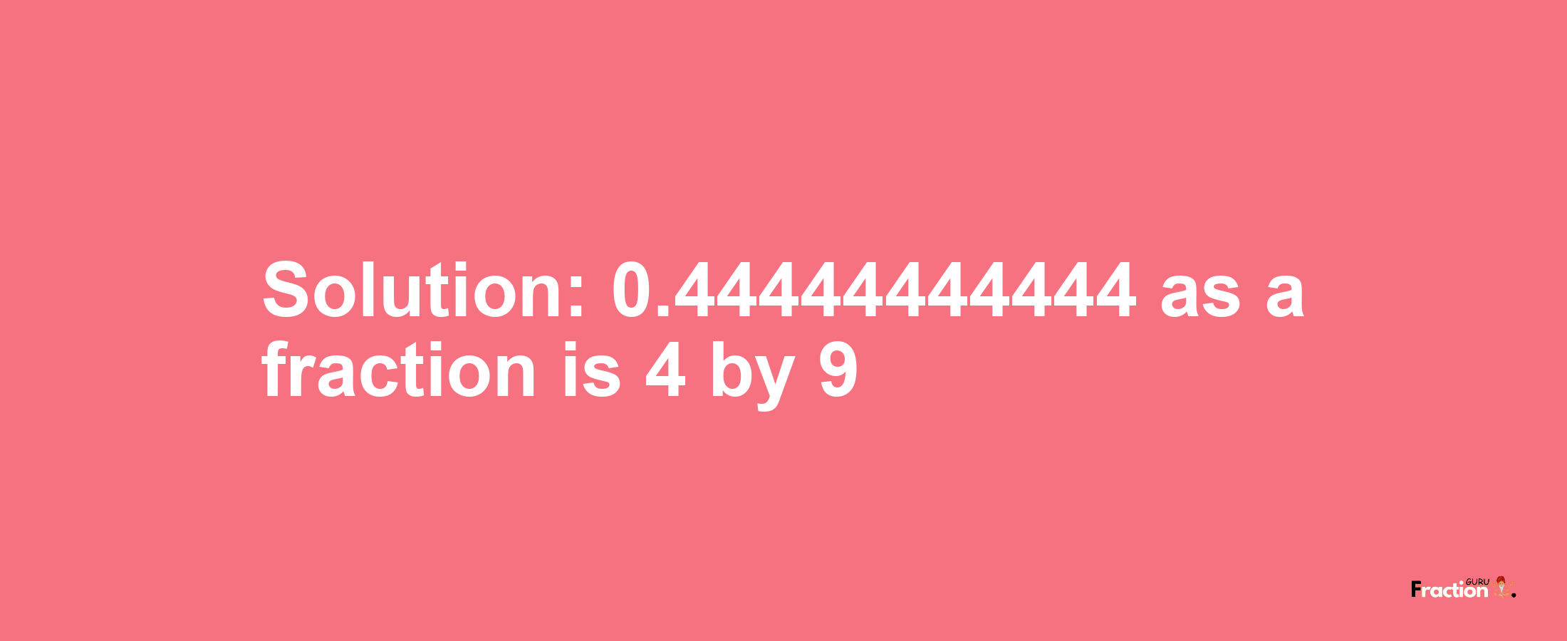 Solution:0.44444444444 as a fraction is 4/9